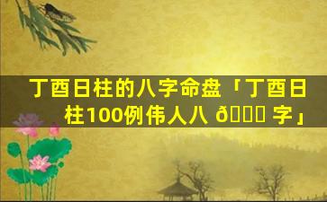 丁酉日柱的八字命盘「丁酉日柱100例伟人八 🐒 字」